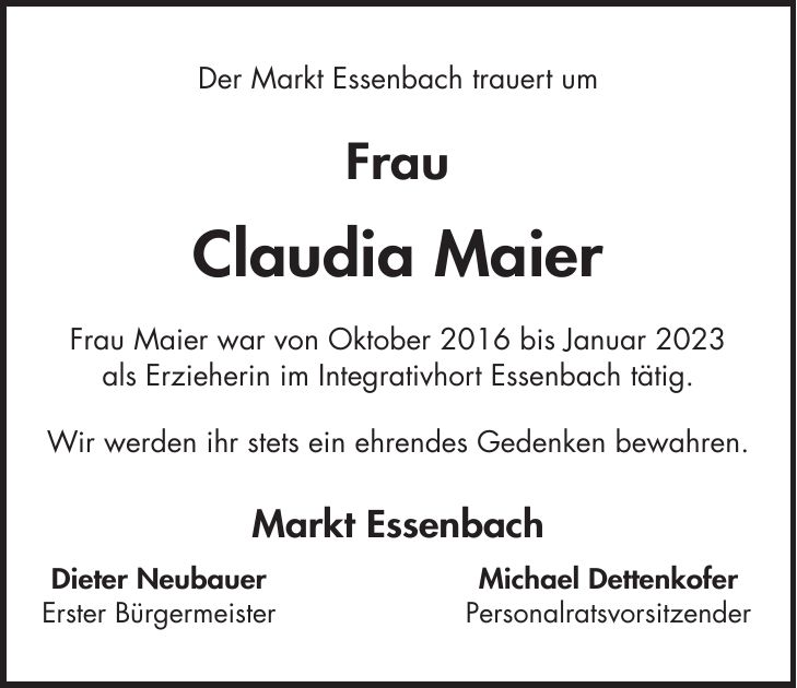 Der Markt Essenbach trauert um Frau Claudia Maier Frau Maier war von Oktober 2016 bis Januar 2023 als Erzieherin im Integrativhort Essenbach tätig. Wir werden ihr stets ein ehrendes Gedenken bewahren. Markt Essenbach Dieter Neubauer Michael Dettenkofer Erster Bürgermeister Personalratsvorsitzender