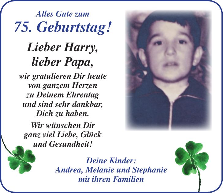Alles Gute zum 75. Geburtstag! Lieber Harry, lieber Papa, wir gratulieren Dir heute von ganzem Herzen zu Deinem Ehrentag und sind sehr dankbar, Dich zu haben. Wir wünschen Dir ganz viel Liebe, Glück und Gesundheit! Deine Kinder: Andrea, Melanie und Stephanie mit ihren Familien