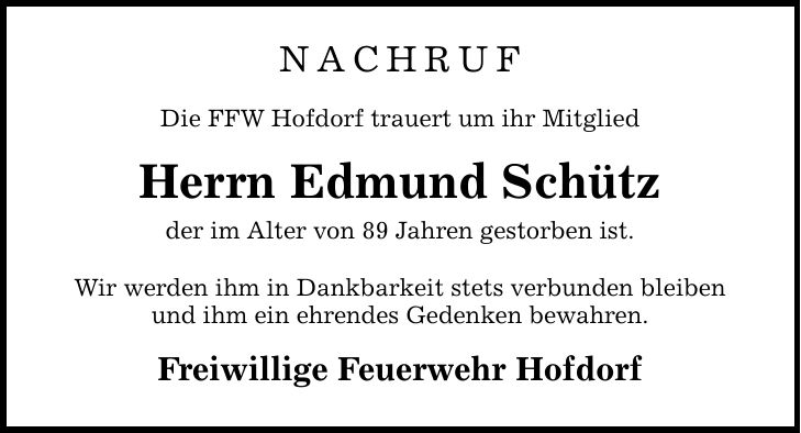 NachrufDie FFW Hofdorf trauert um ihr MitgliedHerrn Edmund Schützder im Alter von 89 Jahren gestorben ist.Wir werden ihm in Dankbarkeit stets verbunden bleibenund ihm ein ehrendes Gedenken bewahren.Freiwillige Feuerwehr Hofdorf