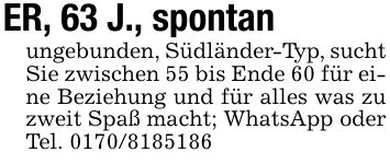 ER, 63 J., spontanungebunden, Südländer-Typ, sucht Sie zwischen 55 bis Ende 60 für eine Beziehung und für alles was zu zweit Spaß macht; WhatsApp oder Tel. ***