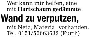 Wer kann mir helfen, einemit Hartschaum gedämmteWand zu verputzen,mit Netz, Material vorhanden.Tel. *** (Furth)