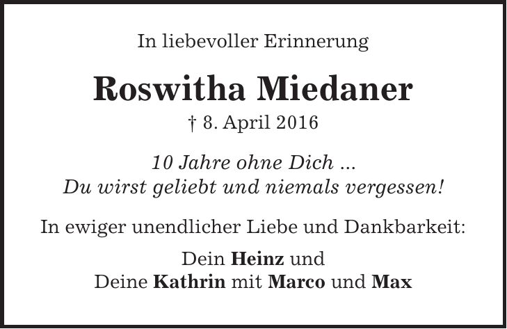 In liebevoller Erinnerung Roswitha Miedaner + 8. April *** Jahre ohne Dich ... Du wirst geliebt und niemals vergessen! In ewiger unendlicher Liebe und Dankbarkeit: Dein Heinz und Deine Kathrin mit Marco und Max