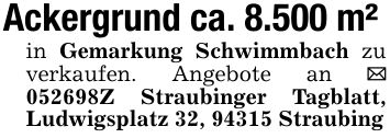 Ackergrund ca. 8.500 m²in Gemarkung Schwimmbach zu verkaufen. Angebote an _ ***Z Straubinger Tagblatt, Ludwigsplatz 32, 94315 Straubing