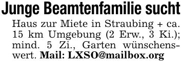 Junge Beamtenfamilie suchtHaus zur Miete in Straubing + ca. 15 km Umgebung (2 Erw., 3 Ki.); mind. 5 Zi., Garten wünschenswert. Mail: LXSO@mailbox.org