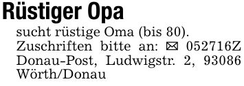 Rüstiger Opasucht rüstige Oma (bis 80).Zuschriften bitte an: _ ***Z Donau-Post, Ludwigstr. 2, 93086 Wörth/Donau