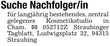 Suche Nachfolger/infür langjährig bestehendes, zentral gelegenes Kosmetikstudio in Cham. _ ***Z Straubinger Tagblatt, Ludwigsplatz 32, 94315 Straubing