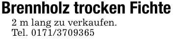 Brennholz trocken Fichte2 m lang zu verkaufen. Tel. ***