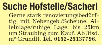 Suche Hofstelle/Sacherl Gerne stark renovierungsbedürftig, mit Nebengeb./Scheune, Alleinlage/ruhige Lage, bis 25km um Straubing zum Kauf. Ab 3tsd. m² Grundfl. Tel. ***.