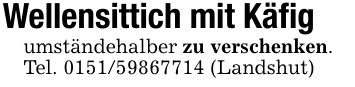 Wellensittich mit Käfigumständehalber zu verschenken.Tel. *** (Landshut)