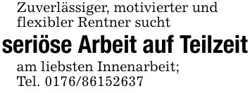 Zuverlässiger, motivierter undflexibler Rentner suchtseriöse Arbeit auf Teilzeitam liebsten Innenarbeit;Tel. ***
