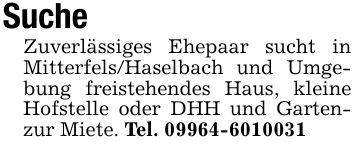 SucheZuverlässiges Ehepaar sucht in Mitterfels/Haselbach und Umgebung freistehendes Haus, kleine Hofstelle oder DHH und Gartenzur Miete. Tel. ***