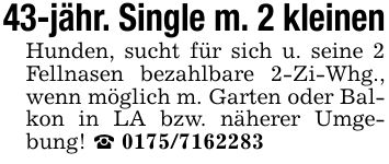 43-jähr. Single m. 2 kleinenHunden, sucht für sich u. seine 2 Fellnasen bezahlbare 2-Zi-Whg., wenn möglich m. Garten oder Balkon in LA bzw. näherer Umgebung! _ ***