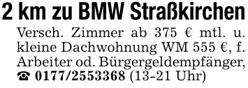 2 km zu BMW StraßkirchenVersch. Zimmer ab 375 € mtl. u. kleine Dachwohnung WM 555 €, f. Arbeiter od. Bürgergeldempfänger, _ *** (13-21 Uhr)