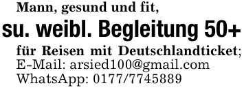 Mann, gesund und fit,su. weibl. Begleitung 50+für Reisen mit Deutschlandticket; E-Mail: arsied100@gmail.comWhatsApp: ***