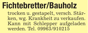 Fichtebretter/Bauholztrocken u. gestapelt, versch. Stärken, wg. Krankheit zu verkaufen. Kann mit Schlepper aufgeladen werden. Tel. ***