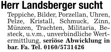 Herr Landsberger suchtTeppiche, Bilder, Porzellan, Uhren, Pelze, Kristall, Schmuck, Zinn, Münzen, Trachten, Militaria, Besteck, u.v.m., unverbindliche Wertermittlung, seriöse Abwicklung in bar. Fa. Tel. ***