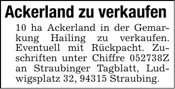 Ackerland zu verkaufen 10 ha Ackerland in der Gemarkung Hailing zu verkaufen. Eventuell mit Rückpacht. Zuschriften unter Chiffre ***Z an Straubinger Tagblatt, Ludwigsplatz 32, 94315 Straubing.