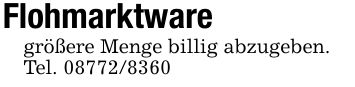 Flohmarktwaregrößere Menge billig abzugeben.Tel. ***