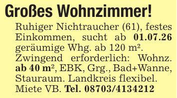 Großes Wohnzimmer!Ruhiger Nichtraucher (61), festes Einkommen, sucht ab 01.07.26 geräumige Whg. ab 120 m².Zwingend erforderlich: Wohnz. ab 40 m², EBK, Grg., Bad+Wanne, Stauraum. Landkreis flexibel.Miete VB. Tel. ***