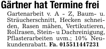 Gärtner hat Termine freiGartenarbeit v. A - Z, Baum- u. Sträucherschnitt, Hecken schneiden, Rasen mähen, Vertikutieren, Rollrasen, Stein- u Dachreinigung, Pflasterarbeiten uvm.; 10% Neukundenrabatt. Fa. ***