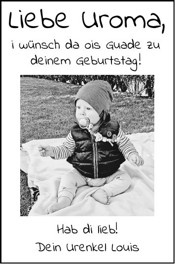 Liebe Uroma, i wünsch da ois Guade zu deinem Geburtstag ! Hab di lieb! Dein Urenkel Louis
