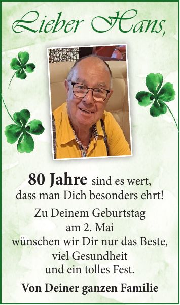 Lieber Hans,80 Jahre sind es wert, dass man Dich besonders ehrt! Zu Deinem Geburtstag am 2. Mai wünschen wir Dir nur das Beste, viel Gesundheit und ein tolles Fest. Von Deiner ganzen Familie