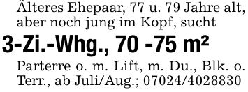 Älteres Ehepaar, 77 u. 79 Jahre alt, aber noch jung im Kopf, sucht3-Zi.-Whg., 70 -75 m²Parterre o. m. Lift, m. Du., Blk. o. Terr., ab Juli/Aug.; ***