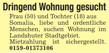 Dringend Wohnung gesuchtFrau (50) und Tochter (18) ausSomalia, liebe und ordentliche Menschen, suchen Wohnung im Landshuter Stadtgebiet.Mietzahlung ist sichergestellt. ***