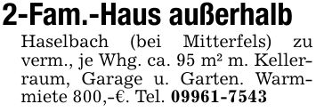 2-Fam.-Haus außerhalbHaselbach (bei Mitterfels) zu verm., je Whg. ca. 95 m² m. Kellerraum, Garage u. Garten. Warmmiete 800,-€. Tel. ***