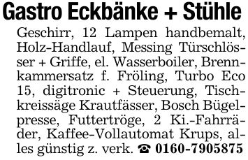 Gastro Eckbänke + StühleGeschirr, 12 Lampen handbemalt, Holz-Handlauf, Messing Türschlösser + Griffe, el. Wasserboiler, Brennkammersatz f. Fröling, Turbo Eco 15, digitronic + Steuerung, Tischkreissäge Krautfässer, Bosch Bügelpresse, Futtertröge, 2 Ki.-Fahrräder, Kaffee-Vollautomat Krups, alles günstig z. verk. _ ***