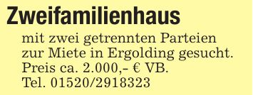 Zweifamilienhausmit zwei getrennten Parteienzur Miete in Ergolding gesucht. Preis ca. 2.000,- € VB.Tel. ***