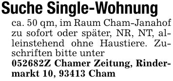 Suche Single-Wohnungca. 50 qm, im Raum Cham-Janahof zu sofort oder später, NR, NT, alleinstehend ohne Haustiere. Zuschriften bitte unter***Z Chamer Zeitung, Rindermarkt 10, 93413 Cham