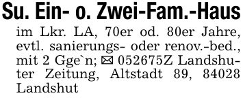 Su. Ein- o. Zwei-Fam.-Hausim Lkr. LA, 70er od. 80er Jahre, evtl. sanierungs- oder renov.-bed., mit 2 Gge`n; _ ***Z Landshuter Zeitung, Altstadt 89, 84028 Landshut