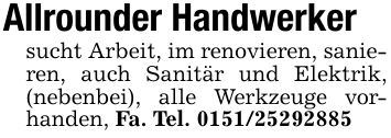 Allrounder Handwerker sucht Arbeit, im renovieren, sanieren, auch Sanitär und Elektrik, (nebenbei), alle Werkzeuge vorhanden, Fa. Tel. ***
