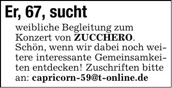 Er, 67, sucht weibliche Begleitung zum Konzert von ZUCCHERO. Schön, wenn wir dabei noch weitere interessante Gemeinsamkeiten entdecken! Zuschriften bitte an: capricorn-59@t-online.de