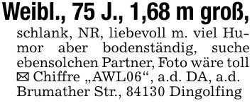 Weibl., 75 J., 1,68 m groß, schlank, NR, liebevoll m. viel Humor aber bodenständig, suche ebensolchen Partner, Foto wäre toll _ Chiffre 