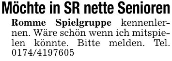 Möchte in SR nette Senioren Romme Spielgruppe kennenlernen. Wäre schön wenn ich mitspielen könnte. Bitte melden. Tel. ***