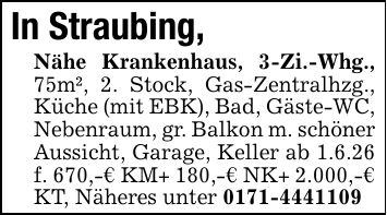 In Straubing, Nähe Krankenhaus, 3-Zi.-Whg., 75m², 2. Stock, Gas-Zentralhzg., Küche (mit EBK), Bad, Gäste-WC, Nebenraum, gr. Balkon m. schöner Aussicht, Garage, Keller ab 1.6.26 f. 670,-€ KM+ 180,-€ NK+ 2.000,-€ KT, Näheres unter ***