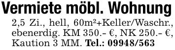 Vermiete möbl. Wohnung2,5 Zi., hell, 60m²+Keller/Waschr., ebenerdig. KM 350.- €, NK 250.- €, Kaution 3 MM. Tel.: ***