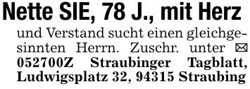 Nette SIE, 78 J., mit Herz und Verstand sucht einen gleichgesinnten Herrn. Zuschr. unter _ ***Z Straubinger Tagblatt, Ludwigsplatz 32, 94315 Straubing