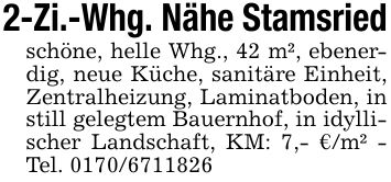 2-Zi.-Whg. Nähe Stamsriedschöne, helle Whg., 42 m², ebenerdig, neue Küche, sanitäre Einheit, Zentralheizung, Laminatboden, in still gelegtem Bauernhof, in idyllischer Landschaft, KM: 7,- €/m² - Tel. ***