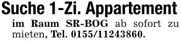Suche 1-Zi. Appartementim Raum SR-BOG ab sofort zu mieten, Tel. ***.