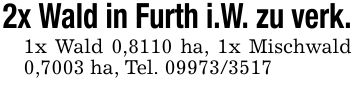 2x Wald in Furth i.W. zu verk.1x Wald 0,8110 ha, 1x Mischwald 0,7003 ha, Tel. ***
