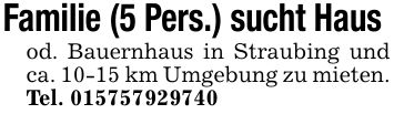 Familie (5 Pers.) sucht Haus od. Bauernhaus in Straubing und ca. 10-15 km Umgebung zu mieten. Tel. ***