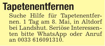 TapetenentfernenSuche Hilfe für Tapetenentfernen. 1 Tag am 8. Mai, in Altdorf bei Landshut. Seriöse Interessenten bitte WhatsApp oder Anruf an ***.