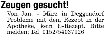 Zeugen gesucht!Von Jan. - März in Deggendorf Probleme mit dem Rezept in der Apotheke, kein E-Rezept. Bitte melden; Tel. ***
