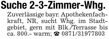 Suche 2-3-Zimmer-Whg.Zuverlässige bayr. Apothekenfachkraft, NR, sucht Whg. im Stadt- gebiet, gern mit Blk./Terrasse bis ca. 800.- warm; _ ***