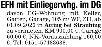 EFH mit Einliegerwhg. im DG davon EG-Wohnung mit Keller, Garten, Garage, 105 m² WF, ZH, ab 01.09.2026 in Atting bei Straubing zu vermieten. KM 900,00 €, Garage 60,00 €, NK-Vorauszahlung 160,00 €, Tel: ***.