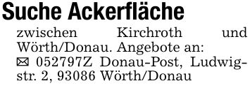 Suche Ackerflächezwischen Kirchroth und Wörth/Donau. Angebote an:_ ***Z Donau-Post, Ludwigstr. 2, 93086 Wörth/Donau