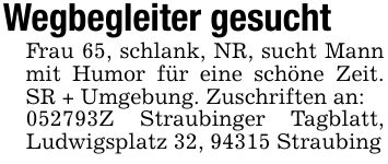 Wegbegleiter gesuchtFrau 65, schlank, NR, sucht Mann mit Humor für eine schöne Zeit. SR + Umgebung. Zuschriften an:***Z Straubinger Tagblatt, Ludwigsplatz 32, 94315 Straubing